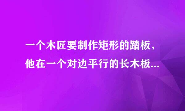 一个木匠要制作矩形的踏板，他在一个对边平行的长木板分别沿与长边垂直的分析锯了两次，他能得到矩形踏板吗？为什么？