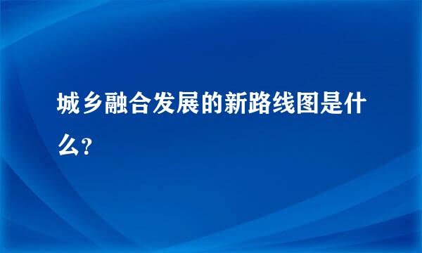 城乡融合发展的新路线图是什么？