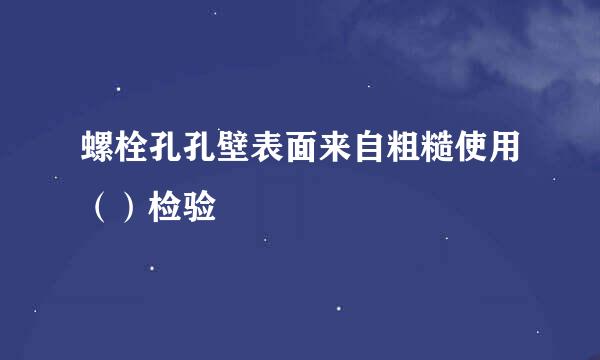 螺栓孔孔壁表面来自粗糙使用（）检验