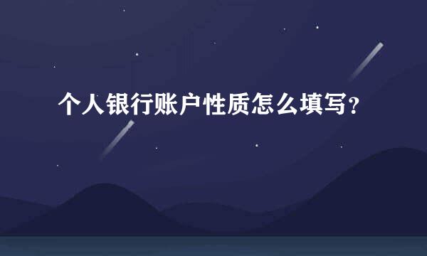 个人银行账户性质怎么填写？