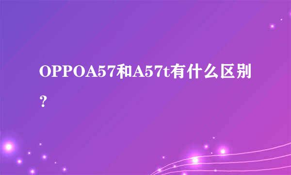 OPPOA57和A57t有什么区别？