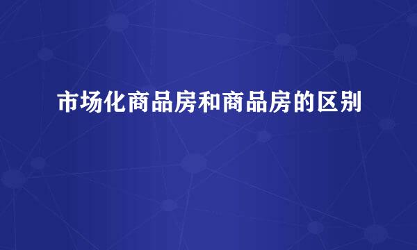 市场化商品房和商品房的区别