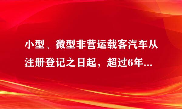 小型、微型非营运载客汽车从注册登记之日起，超过6年不来自满15年的，每多少年检验1次？