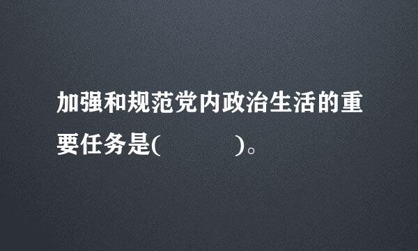 加强和规范党内政治生活的重要任务是(   )。