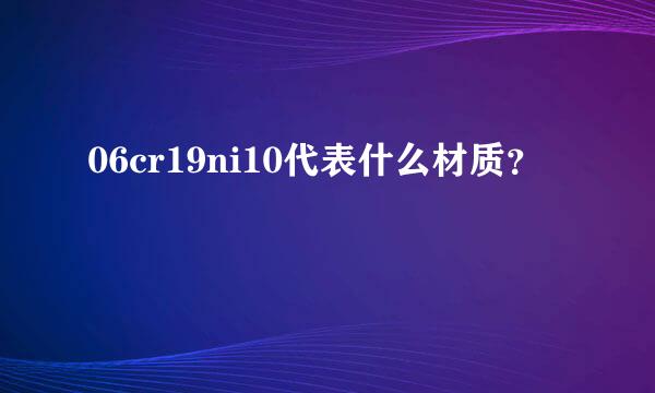 06cr19ni10代表什么材质？