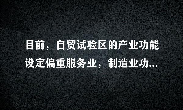 目前，自贸试验区的产业功能设定偏重服务业，制造业功能偏弱。()