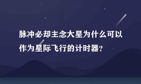 脉冲必却主念大星为什么可以作为星际飞行的计时器？