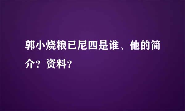 郭小烧粮已尼四是谁、他的简介？资料？