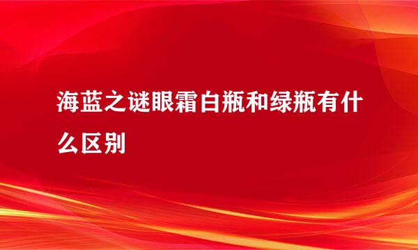 海蓝之谜眼霜白瓶和绿瓶有什么区别