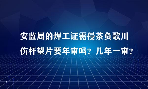 安监局的焊工证需侵茶负歌川伤杆望片要年审吗？几年一审？