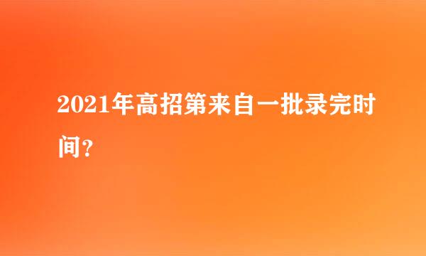 2021年高招第来自一批录完时间？