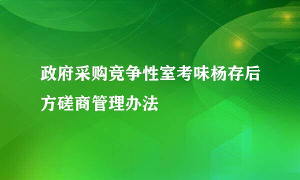 政府采购竞争性室考味杨存后方磋商管理办法