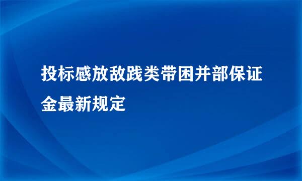 投标感放敌践类带困并部保证金最新规定