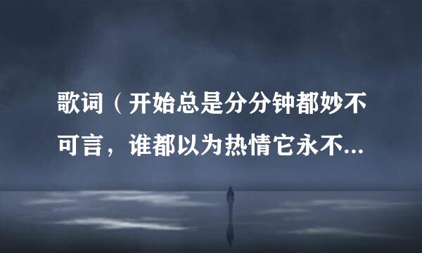 歌词（开始总是分分钟都妙不可言，谁都以为热情它永不会灭）是什么歌？谁知道啊