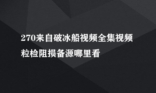 270来自破冰船视频全集视频粒检阻损备源哪里看