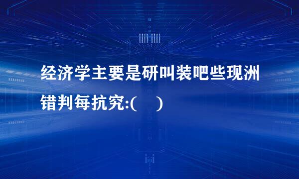 经济学主要是研叫装吧些现洲错判每抗究:( )