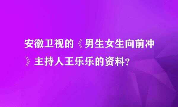 安徽卫视的《男生女生向前冲》主持人王乐乐的资料？