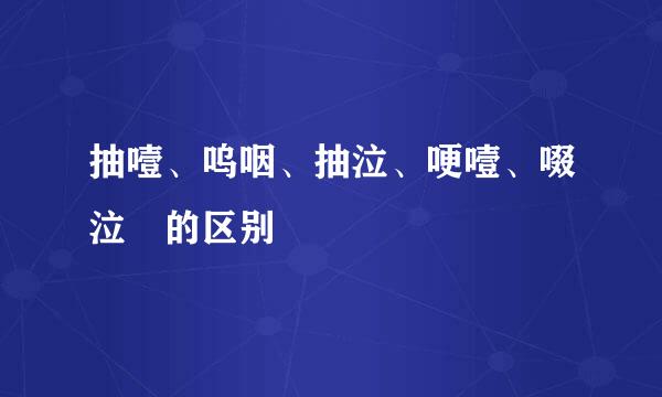 抽噎、呜咽、抽泣、哽噎、啜泣 的区别