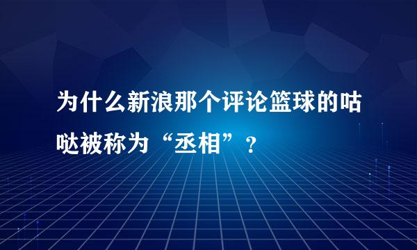 为什么新浪那个评论篮球的咕哒被称为“丞相”？