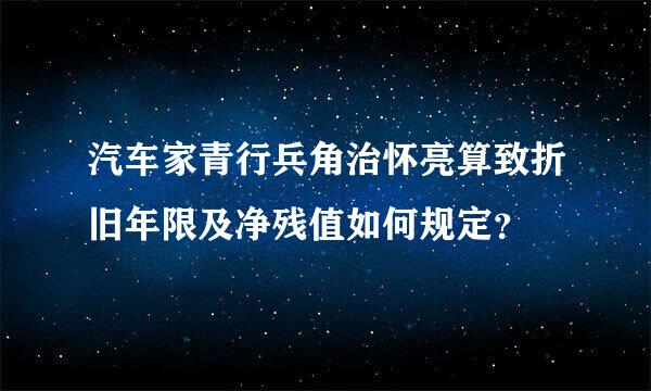 汽车家青行兵角治怀亮算致折旧年限及净残值如何规定？