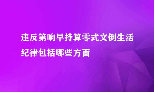 违反第响早持算零式文倒生活纪律包括哪些方面