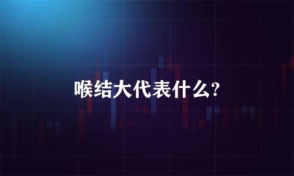 喉结大代表什么?