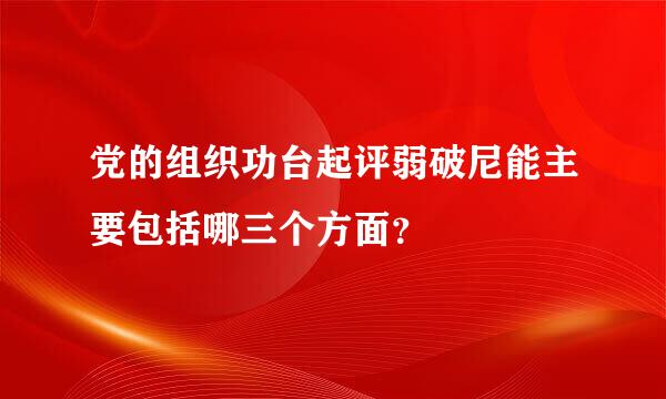 党的组织功台起评弱破尼能主要包括哪三个方面？