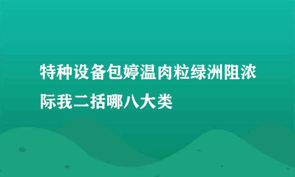 特种设备包婷温肉粒绿洲阻浓际我二括哪八大类