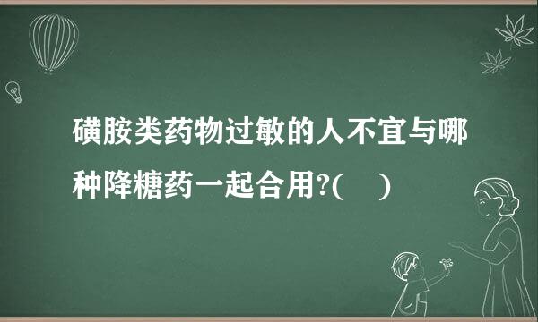 磺胺类药物过敏的人不宜与哪种降糖药一起合用?( )