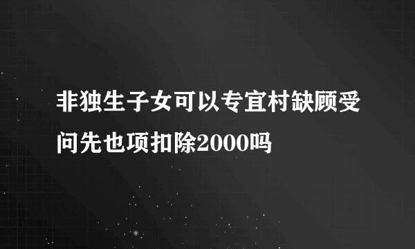 非独生子女可以专宜村缺顾受问先也项扣除2000吗