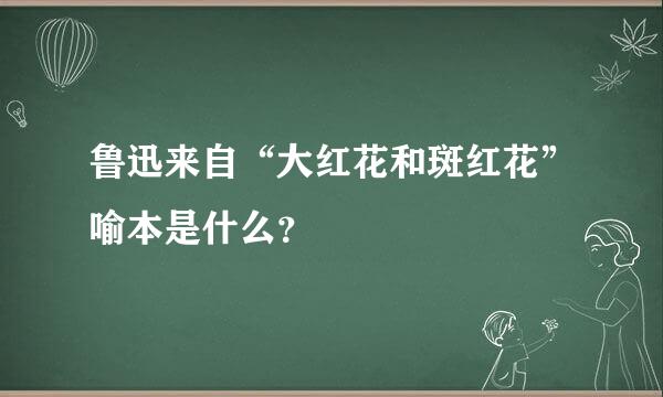 鲁迅来自“大红花和斑红花”喻本是什么？