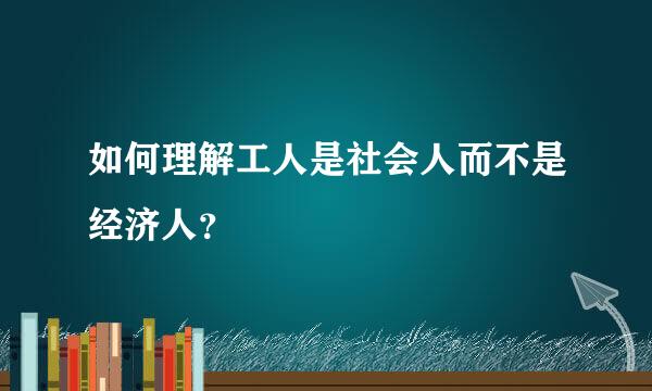 如何理解工人是社会人而不是经济人？