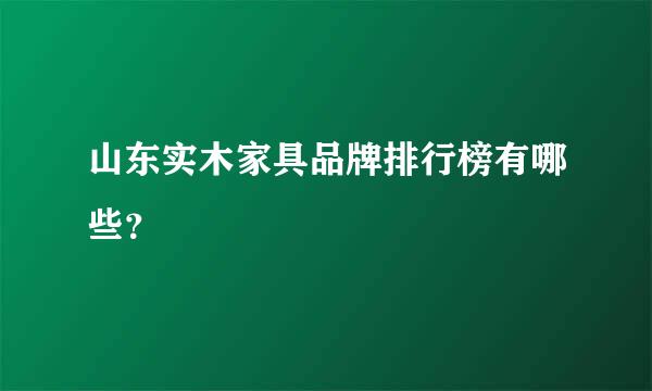 山东实木家具品牌排行榜有哪些？