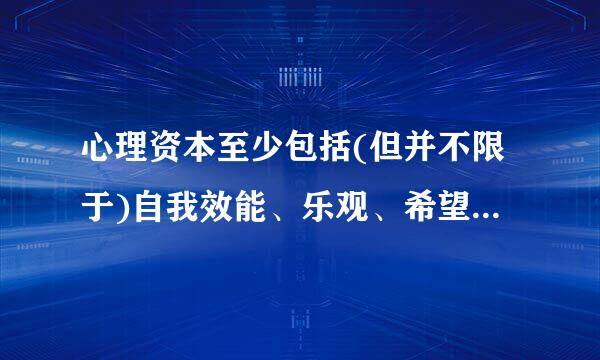 心理资本至少包括(但并不限于)自我效能、乐观、希望和韧性来自四个方面。