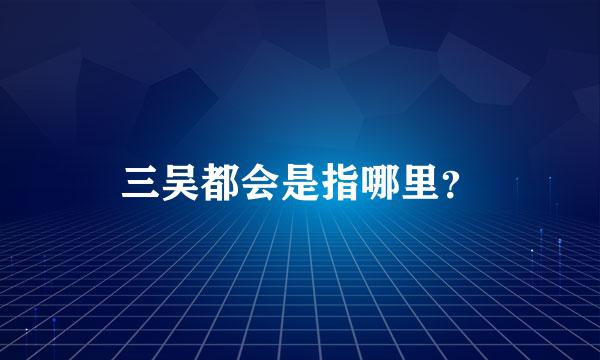 三吴都会是指哪里？