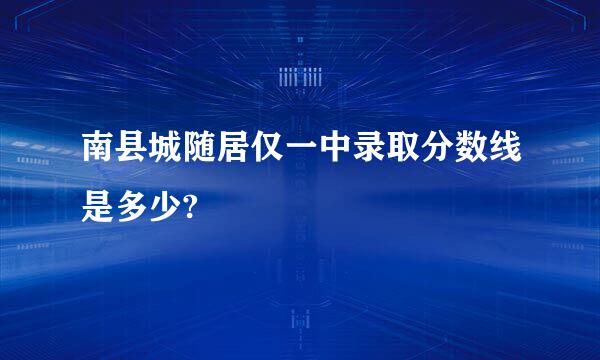 南县城随居仅一中录取分数线是多少?