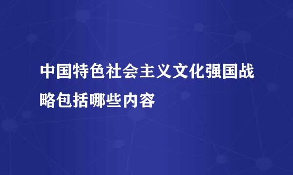 中国特色社会主义文化强国战略包括哪些内容