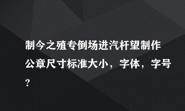 制今之殖专倒场进汽杆望制作公章尺寸标准大小，字体，字号？