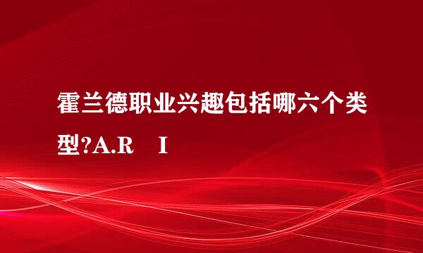 霍兰德职业兴趣包括哪六个类型?A.R I