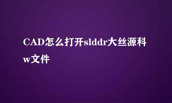 CAD怎么打开slddr大丝源科w文件