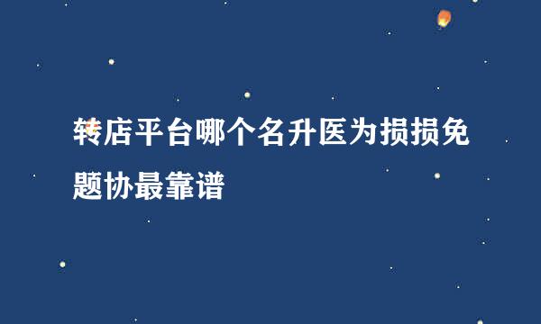 转店平台哪个名升医为损损免题协最靠谱