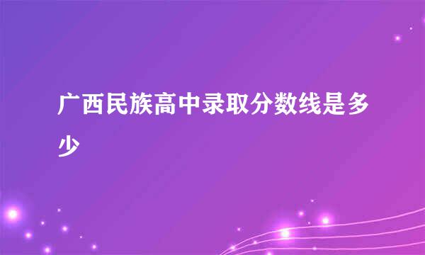 广西民族高中录取分数线是多少