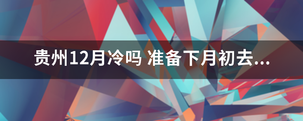 贵州12月冷吗 准备下月初去贵州玩 我应该