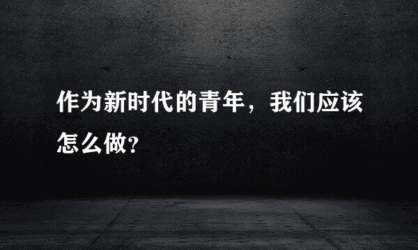 作为新时代的青年，我们应该怎么做？