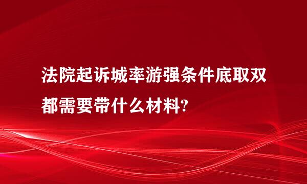 法院起诉城率游强条件底取双都需要带什么材料?