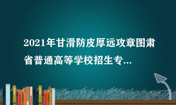 2021年甘滑防皮厚远攻章图肃省普通高等学校招生专业目录共有几本？