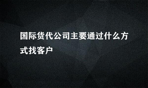 国际货代公司主要通过什么方式找客户