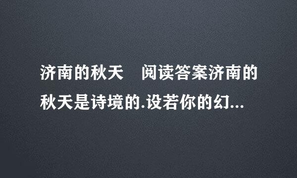 济南的秋天 阅读答案济南的秋天是诗境的.设若你的幻想中有个中古的老城,有睡着了的...