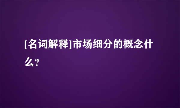 [名词解释]市场细分的概念什么？