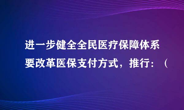 进一步健全全民医疗保障体系要改革医保支付方式，推行：（